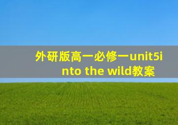 外研版高一必修一unit5into the wild教案